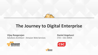 The	
  Journey	
  to	
  Digital	
  Enterprise	
  
Vijay	
  Rangarajan	
  
Solu%ons	
  Architect	
  –	
  Amazon	
  Web	
  Services	
  
Daniel	
  Angelucci	
  
CTO	
  –	
  CSC	
  AMEA	
  	
  
 