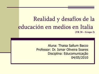 Realidad y desafíos de la educación en medios en Italia   (TR 30 – Grupo 2) Aluna: Thaisa Sallum Bacco Professor: Dr. Ismar Oliveira Soares Disciplina: Educomunicação 04/05/2010 