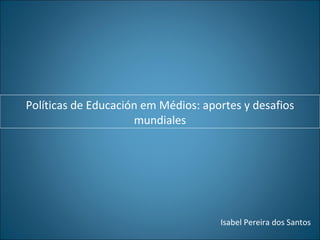 Políticas de Educación em Médios: aportes y desafios mundiales Isabel Pereira dos Santos 