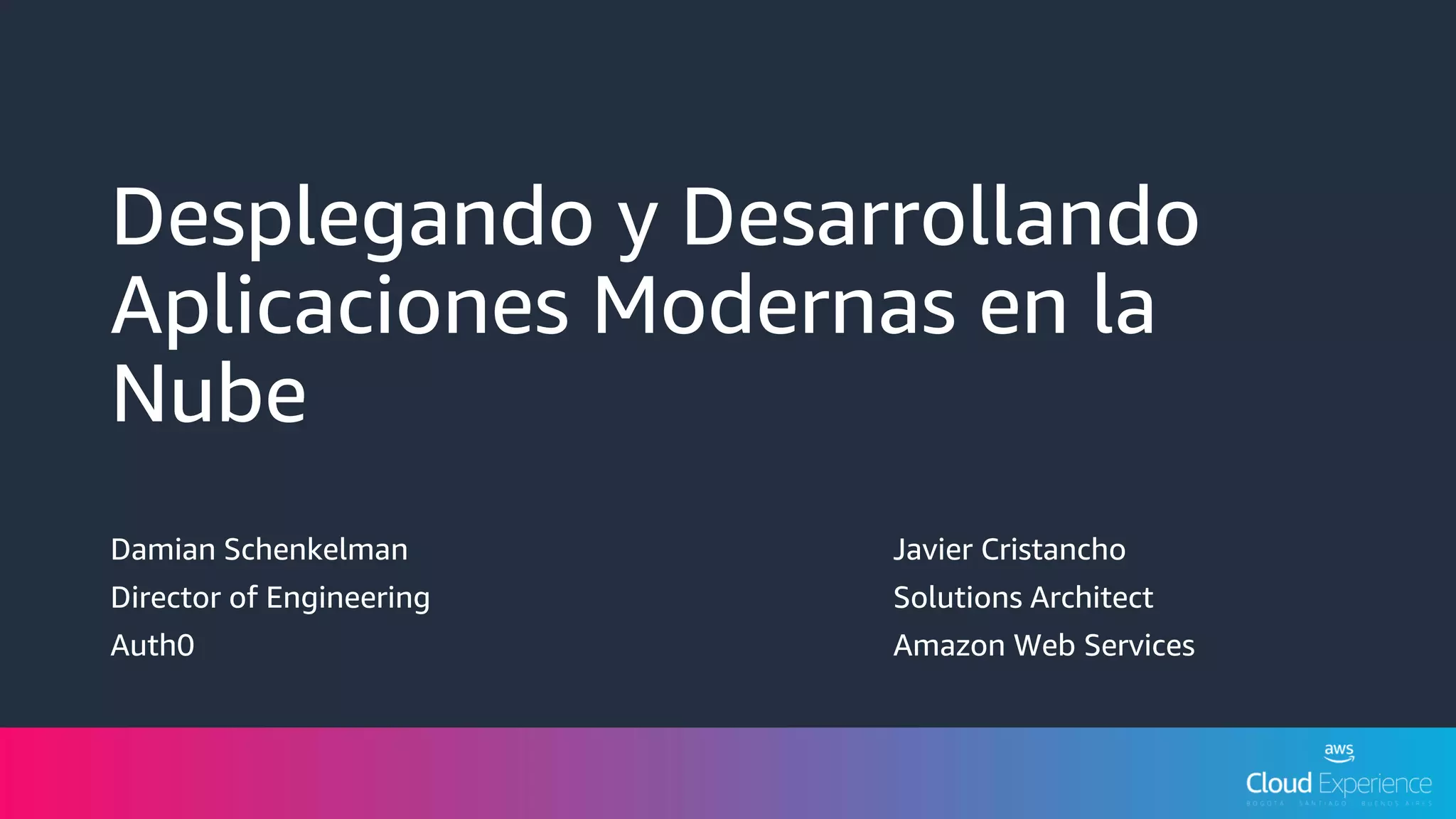 Desplegando y Desarrollando
Aplicaciones Modernas en la
Nube
Javier Cristancho
Solutions Architect
Amazon Web Services
Damian Schenkelman
Director of Engineering
Auth0
 