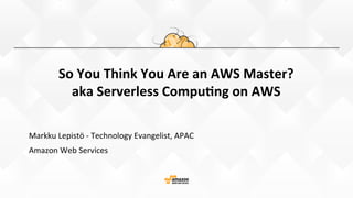 So	
  You	
  Think	
  You	
  Are	
  an	
  AWS	
  Master?	
  
aka	
  Serverless	
  Compu9ng	
  on	
  AWS
Markku	
  Lepistö	
  -­‐	
  Technology	
  Evangelist,	
  APAC	
  
Amazon	
  Web	
  Services	
  
 