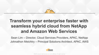 ©2015,  Amazon  Web  Services,  Inc.  or  its  aﬃliates.  All  rights  reserved
Transform your enterprise faster with
seamless hybrid cloud from NetApp
and Amazon Web Services
Sean Lim – Director, Cloud Services Providers, APAC, NetApp
Johnathon Meichtry – Principal Solutions Architect, APAC, AWS
 
