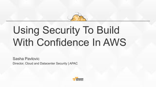 Using Security To Build
With Confidence In AWS
Sasha Pavlovic
Director, Cloud and Datacenter Security | APAC
 