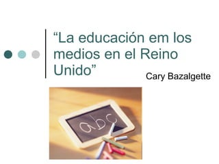 “ La educación em los medios en el Reino Unido” Cary Bazalgette 