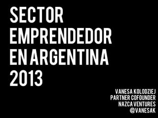 SECTOR
EMPRENDEDOR
EN ARGENTINA
2013

VANESA KOLODZIEJ
PARTNER COFOUNDER
NAZCA VENTURES
@VANESAK

 
