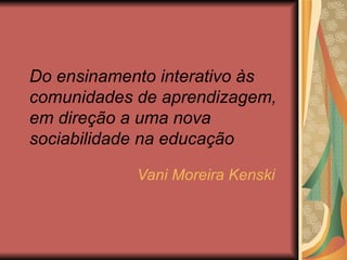Do ensinamento interativo às comunidades de aprendizagem, em direção a uma nova sociabilidade na educação Vani Moreira Kenski 