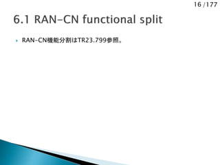 16 /177
 RAN-CN機能分割はTR23.799参照。
 