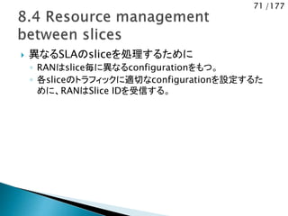 71 /177
 異なるSLAのsliceを処理するために
◦ RANはslice毎に異なるconfigurationをもつ。
◦ 各sliceのトラフィックに適切なconfigurationを設定するた
めに、RANはSlice IDを受信する。
 