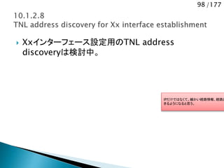 98 /177
 Xxインターフェース設定用のTNL address
discoveryは検討中。
IPだけではなくて、細かい経路情報、経路品
きるようになると思う。
 