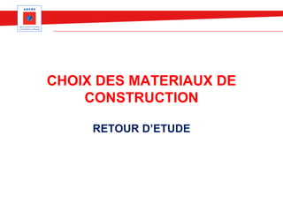CHOIX DES MATERIAUX DE
CONSTRUCTION
RETOUR D’ETUDE
 