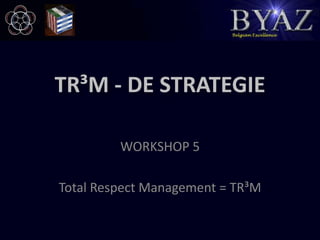 TR³M - De strategie WORKSHOP 5 Total Respect Management = TR³M 