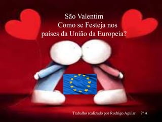 São Valentim
s
São Valentim
Como se Festeja nos
países da União da Europeia?
Trabalho realizado por Rodrigo Aguiar 7º A
 