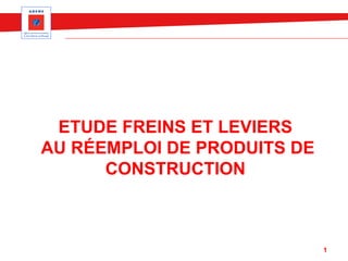 ETUDE FREINS ET LEVIERS
AU RÉEMPLOI DE PRODUITS DE
CONSTRUCTION
1
 