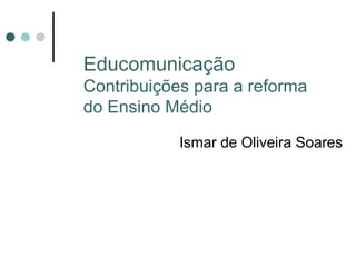 Educomunicação Contribuições para a reforma do Ensino Médio Ismar de Oliveira Soares 