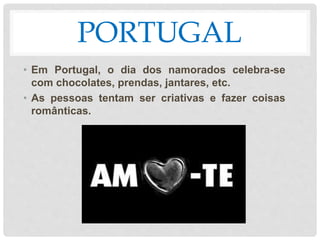 PORTUGAL
• Em Portugal, o dia dos namorados celebra-se
com chocolates, prendas, jantares, etc.
• As pessoas tentam ser criativas e fazer coisas
românticas.
 
