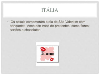 ITÁLIA
• Os casais comemoram o dia de São Valentim com
banquetes. Acontece troca de presentes, como flores,
cartões e chocolates.
 