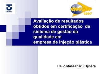 Hélio Massaharu Ujihara Avaliação de resultados obtidos em certificação  de sistema de gestão da qualidade em  empresa de injeção plástica 
