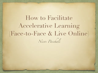 How to Facilitate
Accelerative Learning
(Face-to-Face & Live Online)
Nicos Paschali
 