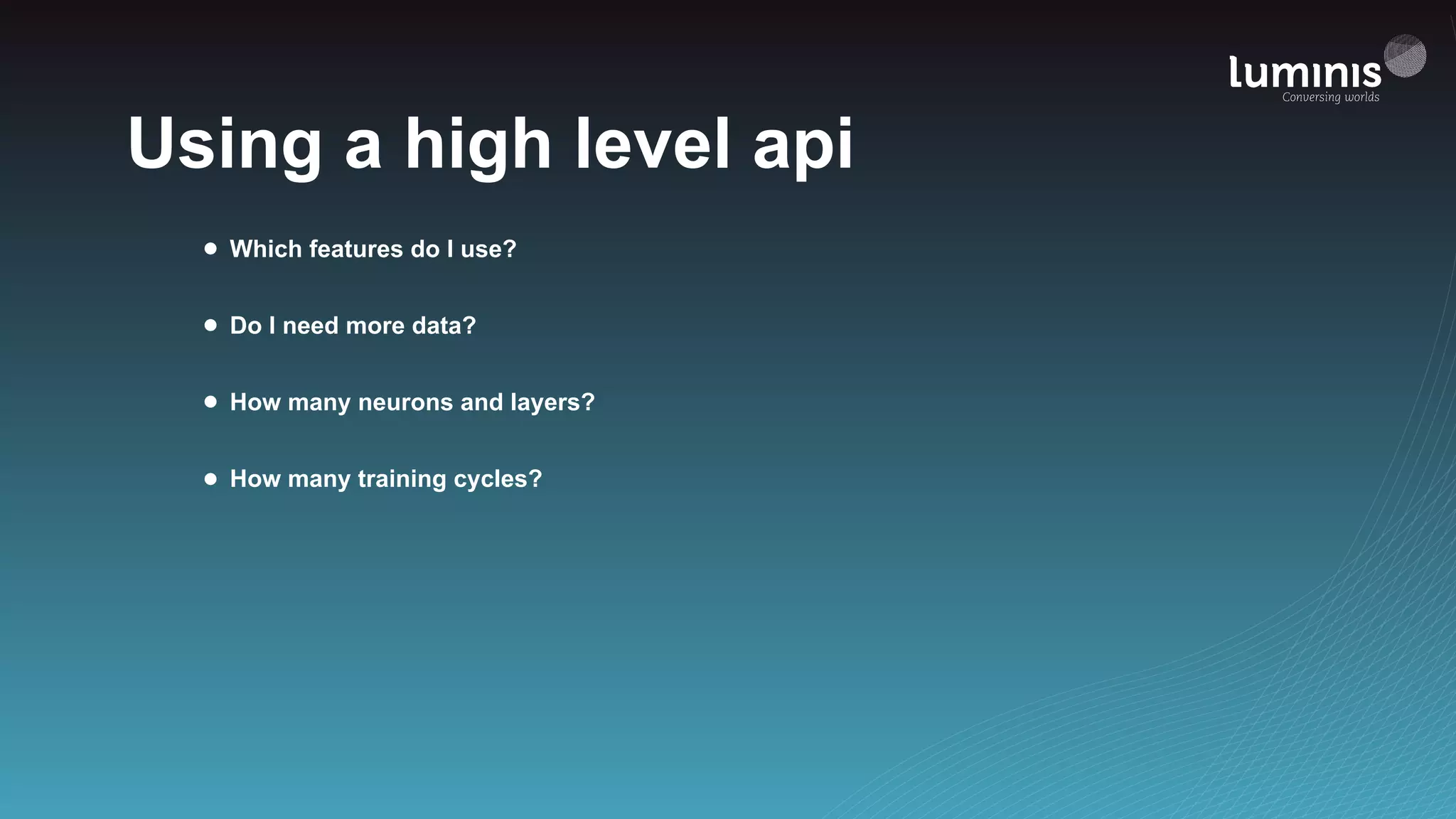 Using a high level api
• Which features do I use?
• Do I need more data?
• How many neurons and layers?
• How many training cycles?
 