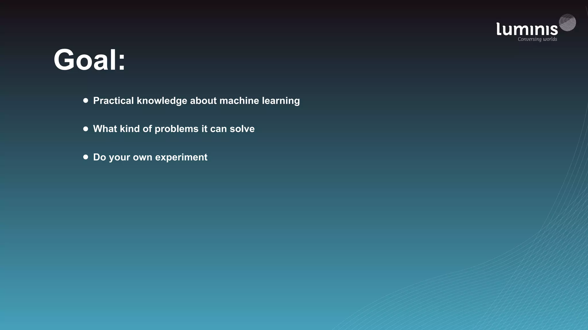 Goal:
• Practical knowledge about machine learning
• What kind of problems it can solve
• Do your own experiment
 
