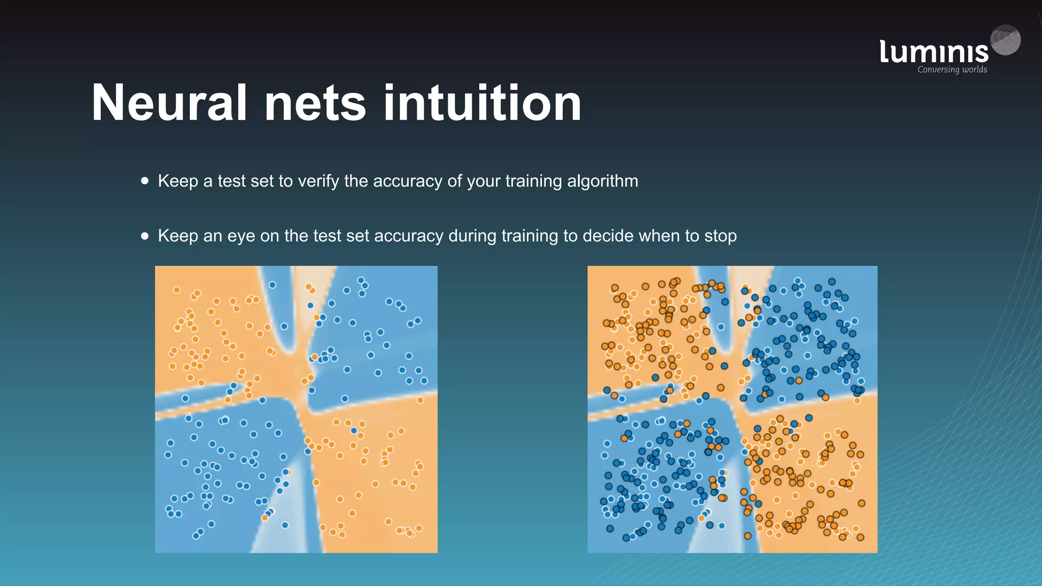 Neural nets intuition
• Keep a test set to verify the accuracy of your training algorithm
• Keep an eye on the test set accuracy during training to decide when to stop
 