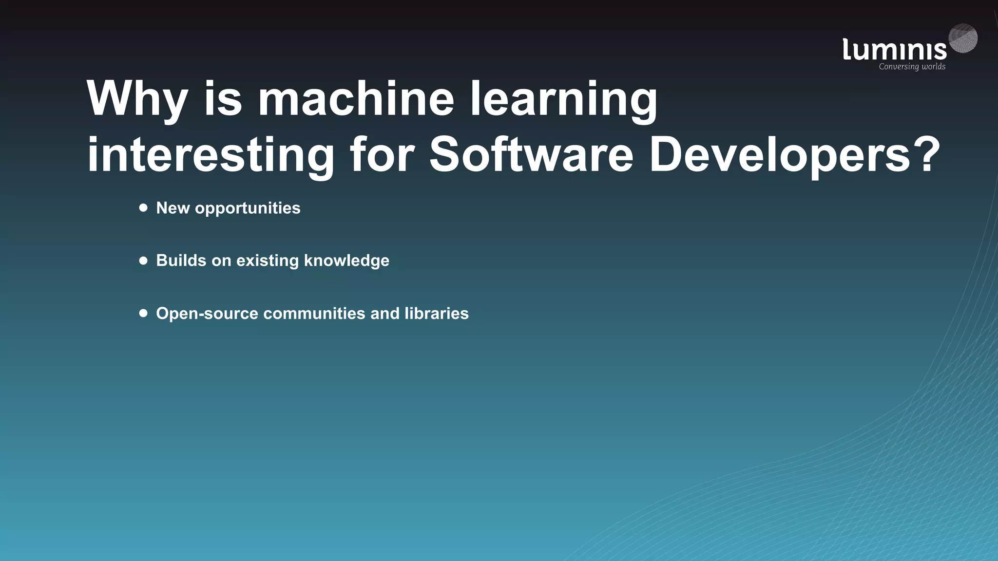 Why is machine learning
interesting for Software Developers?
• New opportunities
• Builds on existing knowledge
• Open-source communities and libraries
 