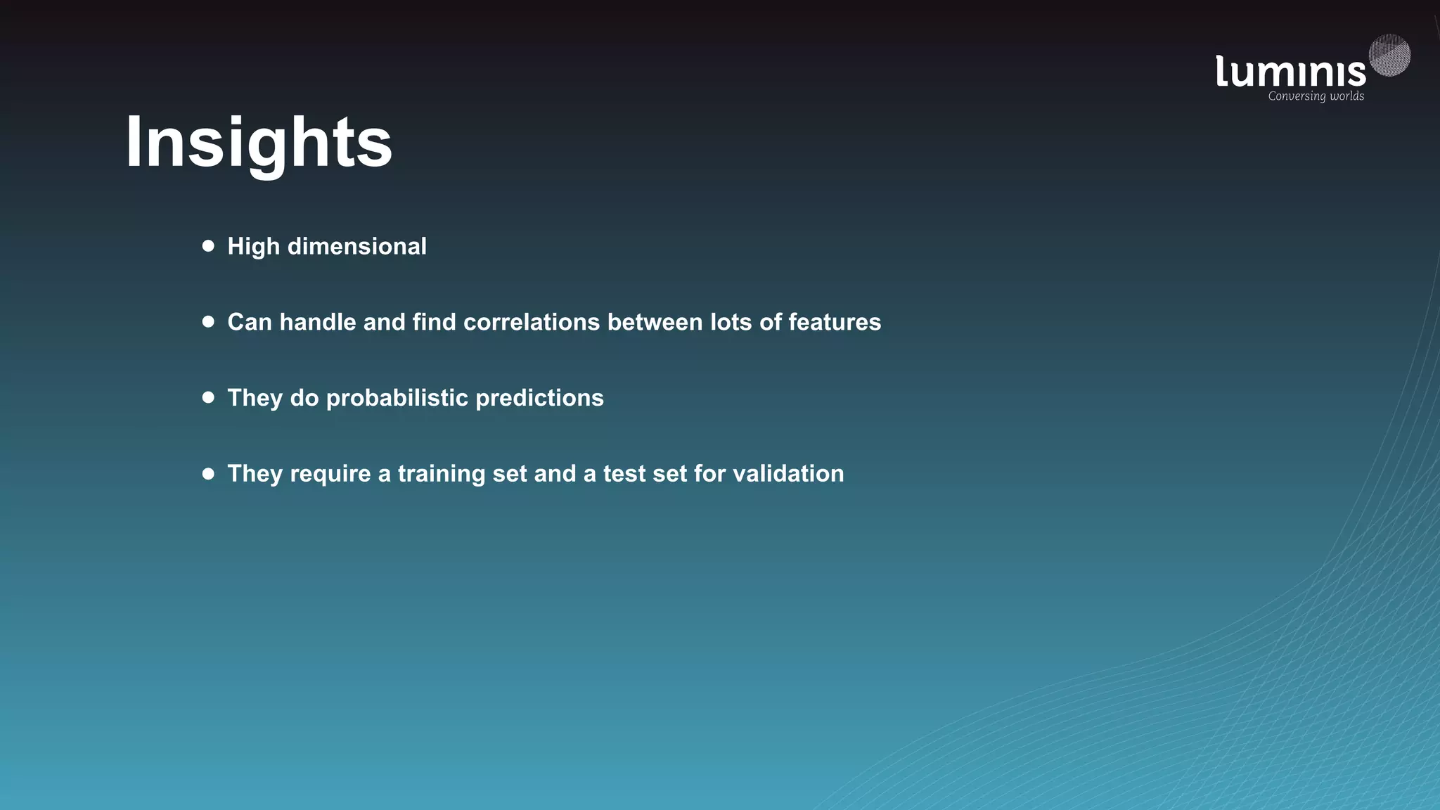 Insights
• High dimensional
• Can handle and find correlations between lots of features
• They do probabilistic predictions
• They require a training set and a test set for validation
 