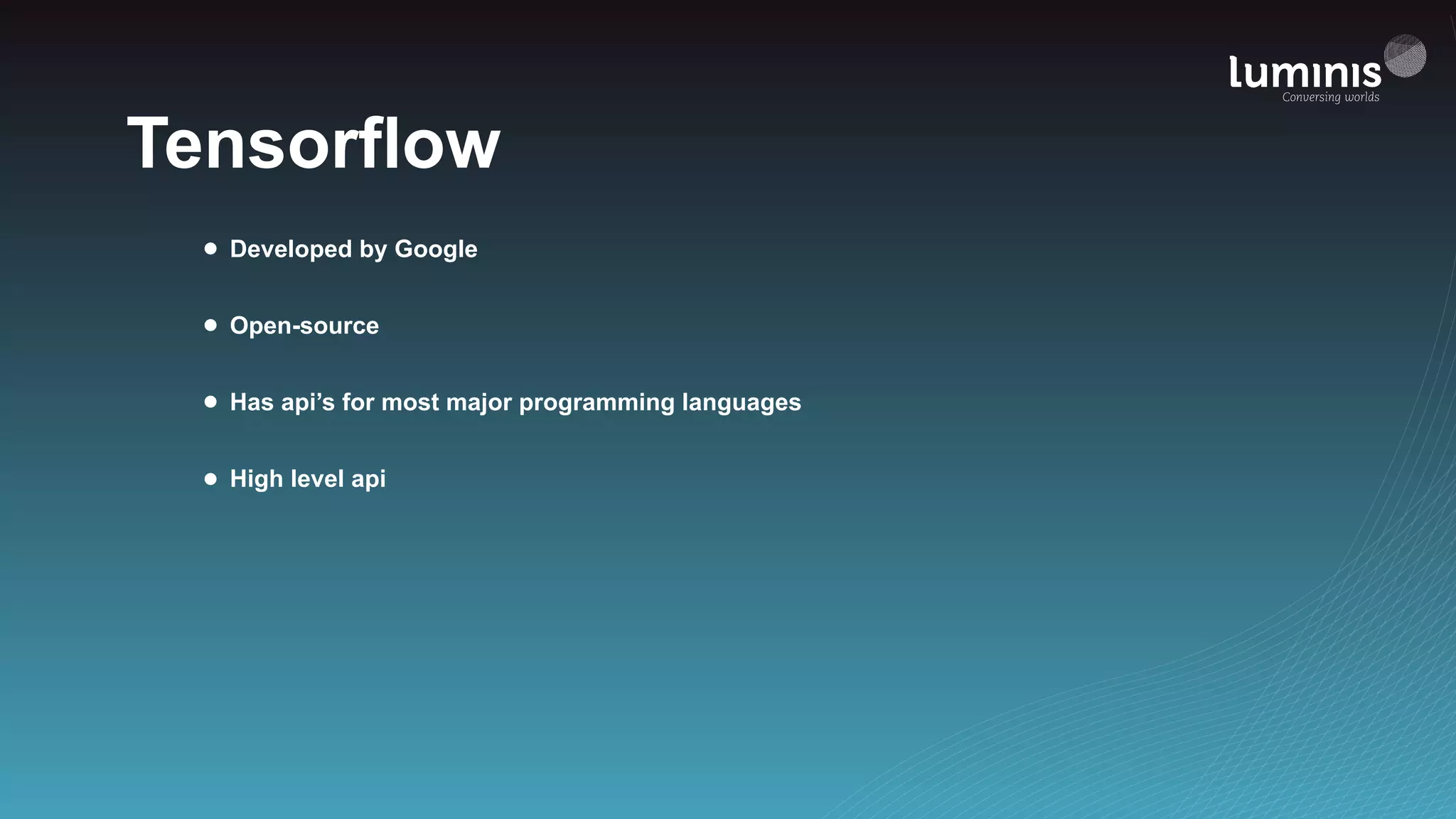 Tensorflow
• Developed by Google
• Open-source
• Has api’s for most major programming languages
• High level api
 
