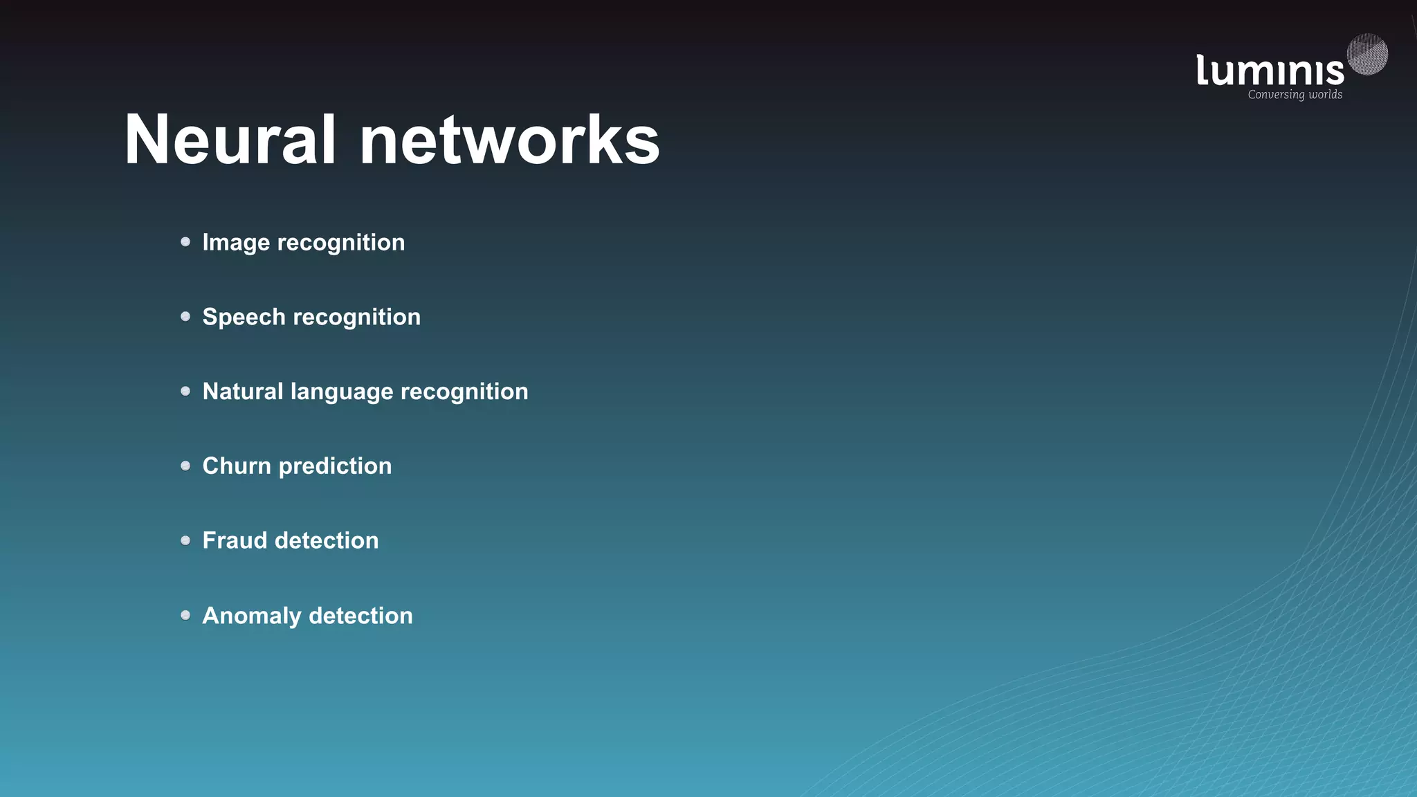 Neural networks
Image recognition
Speech recognition
Natural language recognition
Churn prediction
Fraud detection
Anomaly detection
 