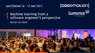 Machine learning from a
software engineer’s perspective
Marijn van Zelst
AMSTERDAM 16 - 17 MAY 2017
 