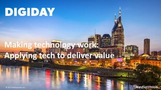 © 2015 Mediasmith Inc.
Making technology work:
Applying tech to deliver value
 