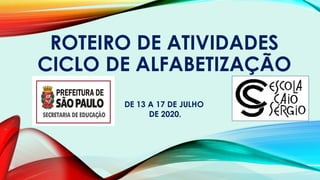 ROTEIRO DE ATIVIDADES
CICLO DE ALFABETIZAÇÃO
DE 13 A 17 DE JULHO
DE 2020.
 