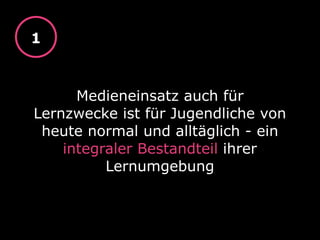 Medieneinsatz auch für
Lernzwecke ist für Jugendliche von
heute normal und alltäglich - ein
integraler Bestandteil ihrer
Lernumgebung
1
 