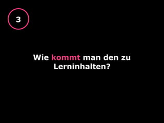 Wie kommt man den zu
Lerninhalten?
3
 