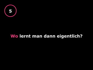 Wo lernt man dann eigentlich?
5
 