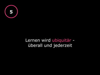 Lernen wird ubiquitär -  
überall und jederzeit
5
 