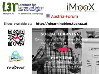 Graz University of Technology
SOCIAL LEARNING
Computer and Information Services
Graz University of Technology
Martin Ebner
http://elearning.tugraz.at
martin.ebner@tugraz.at
http://elearningblog.tugraz.at
mebner
Slides available at:
 