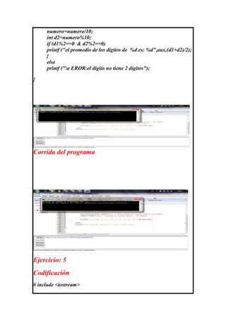 numero=numero/10;
     int d2=numero%10;
     if (d1%2==0 & d2%2==0)
     printf ("el promedio de los digitos de %d es: %d",aux,(d1+d2)/2);
     }
     else
     printf ("a EROR:el digito no tiene 2 digitos");

}




Corrida del programa




Ejercicio: 5
Codificación
# include <iostream>
 
