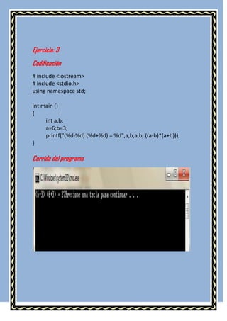 Ejercicio: 3
Codificación
# include <iostream>
# include <stdio.h>
using namespace std;

int main ()
{
     int a,b;
     a=6;b=3;
     printf("(%d-%d) (%d+%d) = %d",a,b,a,b, ((a-b)*(a+b)));
}

Corrida del programa
 