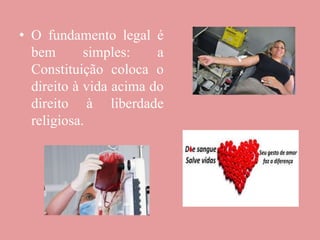 • O fundamento legal é
bem simples: a
Constituição coloca o
direito à vida acima do
direito à liberdade
religiosa.
 