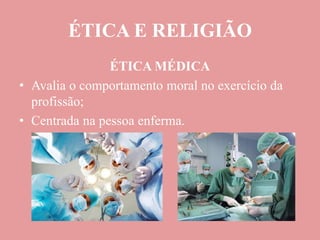 ÉTICA E RELIGIÃO
ÉTICA MÉDICA
• Avalia o comportamento moral no exercício da
profissão;
• Centrada na pessoa enferma.
 
