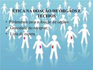 ÉTICA NA DOAÇÃO DE ÓRGÃOS E
TECIDOS
• Parâmetros para a doação de órgãos:
• Gravidade do receptor;
• Lista de espera.
 