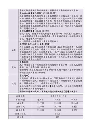 享用完飯店早餐及飯店設施後，將搭乘旅遊專車前往以下景點:
【林田山林業文化園區】(9:30-11:00)
過去因開放伐木而擁有繁華的全盛時期所以被稱之為「小上海」的
林田山林場，是日治時期台灣四大林場之一。後來在政府禁止伐林
木政策實施後，園區回歸了大自然，除了擁有原始的山林景觀及生
態外，林場遺留下來的檜木房舍以及運載鐵道，都可見過往痕跡，
也由於這歷史風貌與新北市瑞芳區的九份相似，所以也有人稱這裡
為「花蓮的九份」。
【特色豬腳餐】(11:30-13:00)
愛吃、懂吃，探訪美食總是旅行中重要的一環，來到鳳林鎮(林田山
)，豬腳料理為許多旅人推薦選擇，香 Q 軟嫩的豬腳，搭配幾道家常
小菜，總是讓人回味無窮。
萬榮
抵達萬榮站，搭乘蒸汽火車前展開行程：
【CT273 蒸汽火車】(萬榮-花蓮)
與日本國鐵 C57 型蒸汽機車同型的台鐵 CT270 型蒸汽機車，為台鐵
速度最快的蒸汽機車，時速可達 100 公里，外加其優美且流線的外
形讓鐵道名稱他為「蒸汽機車女王」。其中 CT273 蒸汽機車為 CT270
型的第三輛蒸汽火車並於 2014 年復駛，目前動態保存於花蓮機務段
，並於每年暑假期間以仲夏寶島號亮相。今天女王要帶我們從萬榮
到花蓮，欣賞沿途美景。
鳳林
【鳳林站】
鳳林鎮為全台第一座經由國際慢城認證的客家小鎮，小鎮氣氛優閒
寧靜，為「長壽小鎮、校長故鄉」。
噔噔噔噔~歡迎來到蒸汽火車小學堂，讓我們一起深入了解骨董級行
動國寶蒸汽火車的小知識吧
花蓮
【花蓮站】
花蓮車站，花東地區進出輸紐大站，2018 年年底正式完成改建啟用
。新車站設計融入了新穎設計，迎賓大傘、洄瀾鯨奇的大型公共藝
術、拼接木綿延....。處處讓人感受驚奇。
※蒸汽火車行駛路段為【萬榮站】至【花蓮站】，至花蓮站後將更換
搭乘郵輪式列車繼續返程。
※今日午餐將於火車上享用鐵路便當-雞腿便當(花蓮上便當)
出發日期 110 年 3 月 6、7 日
票種/房型 雙人房 三人房 四人房
成人票 11,700 11,000 10,550
資深公民 11,000 10,300 9,850
孩童佔床 11,000 10,300 9,850
孩童不佔床 6,700
嬰兒票 199
 