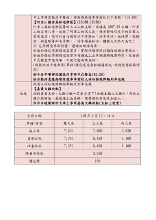 早上享用完飯店早餐後，將搭乘旅遊專車前往以下景點：(08:00)
【阿里山國家森林遊樂區】(10:30-15:30)
阿里山森林遊樂區屬於玉山山脈支脈，面積為 1397.83 公頃。阿里
山的五奇八景，造就了阿里山的高人氣，每年都吸引至少約百萬人
前來造訪。您可以自行前往以下景點如：沼平車站、姐妹潭、受鎮
宮、樹靈塔等知名景點，一同來場森林浴，體驗大自然之美吧！
※ 花季因受季節影響，還請依現場為準。
※由於櫻花季期間遊客眾多，實際停留時間以領隊現場宣布為主。
※由於櫻花季期間遊客眾多為避免上山車潮湧擠耗費時間，故安排
中式餐盒方便用餐，不便之處再請見諒。
(將提供沼平線車票(單程)讓您感受森林鐵道風光，敬請留意搭乘時
間)
※今日午餐將於園區內享用中式餐盒(10:30)
※活動結束後搭乘旅遊專車前往大林站搭乘郵輪列車返程
大林
抵達大林站後將轉搭郵輪式列車返程
【嘉義火雞肉飯】
說到嘉義美食，火雞肉飯一定是首選了!白飯上鋪上火雞肉，再淋上
雞汁跟豬油，最後灑上油蔥酥，讓整個的香味更加迷人。
※今日晚餐將於火車上享用嘉義火雞肉飯(大林上便當)
出發日期 110 年 3 月 13、14 日
票種/房型 雙人房 三人房 四人房
成人票 7,600 7,000 6,650
資深公民 7,050 6,450 6,100
孩童佔床 7,050 6,450 6,100
孩童不佔床 3,550
嬰兒票 199
 