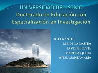 UNIVERSIDAD DEL ISTMODoctorado en Educación con Especialización en Investigación INTEGRANTES: LEE DE LA LASTRADIVETH HOYTEMARTHA QUETAAITZIA SANTAMARÍA