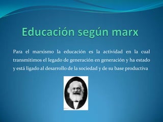 Educación según marxPara el marxismo la educación es la actividad en la cual transmitimos el legado de generación en generación y ha estado y está ligado al desarrollo de la sociedad y de su base productiva