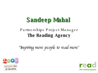 Sandeep Mahal Partnerships Project Manager The Reading Agency ‘ Inspiring more people to read more’ 