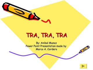 TRA, TRA, TRA
By: Anibal Munoz
Power Point Presentation made by
Marco A. Cordero

 