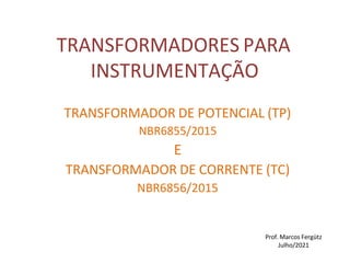 TRANSFORMADORES PARA
INSTRUMENTAÇÃO
TRANSFORMADOR DE POTENCIAL (TP)
NBR6855/2015
E
TRANSFORMADOR DE CORRENTE (TC)
NBR6856/2015
Prof. Marcos Fergütz
Julho/2021
 