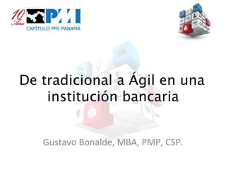 De tradicional a Ágil en una 
institución bancaria 
Gustavo 
Bonalde, 
MBA, 
PMP, 
CSP. 
 